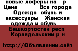 новые лоферы на 38р › Цена ­ 1 500 - Все города Одежда, обувь и аксессуары » Женская одежда и обувь   . Башкортостан респ.,Караидельский р-н